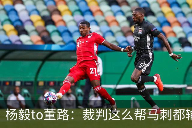 杨毅to董路：裁判这么帮马刺都输 在足球世界很罕见 除02世界杯
