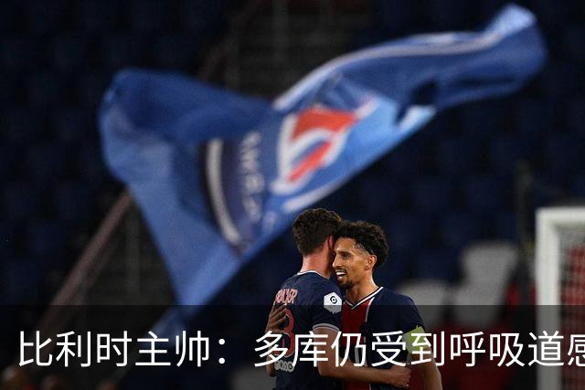 比利时主帅：多库仍受到呼吸道感染问题影响，不在最佳状态